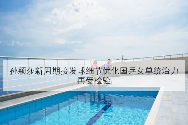 孙颖莎新周期接发球细节优化国乒女单统治力再受检验